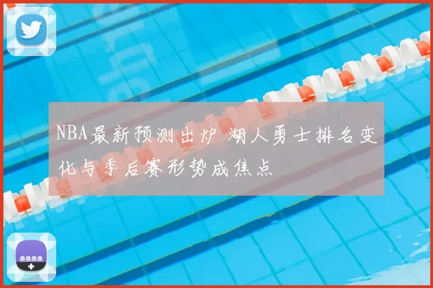 NBA最新预测出炉 湖人勇士排名变化与季后赛形势成焦点