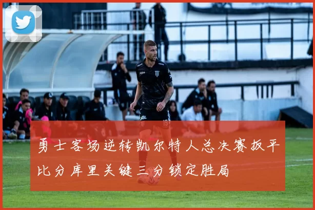 勇士客场逆转凯尔特人总决赛扳平比分库里关键三分锁定胜局