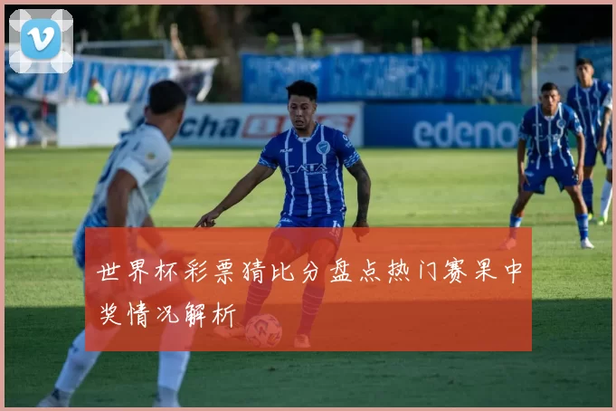 世界杯彩票猜比分盘点热门赛果中奖情况解析