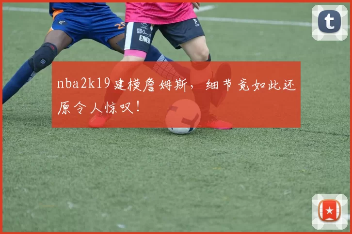 nba2k19建模詹姆斯，细节竟如此还原令人惊叹！