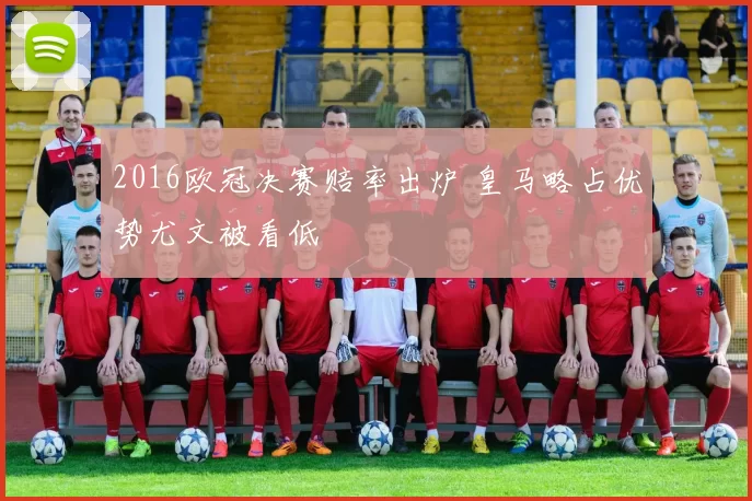 2016欧冠决赛赔率出炉 皇马略占优势尤文被看低