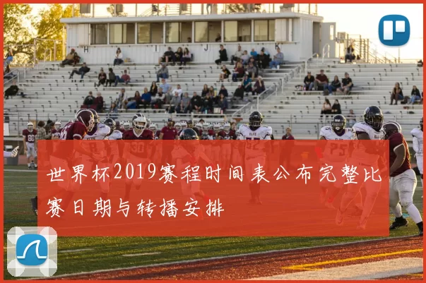 世界杯2019赛程时间表公布完整比赛日期与转播安排