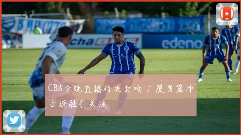 CBA今晚直播对决打响 广厦男篮冲击连胜引关注