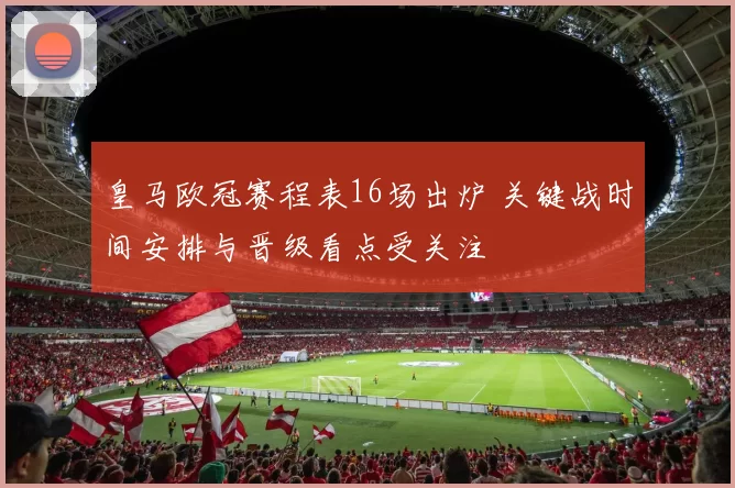 皇马欧冠赛程表16场出炉 关键战时间安排与晋级看点受关注
