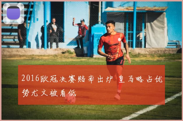 2016欧冠决赛赔率出炉 皇马略占优势尤文被看低