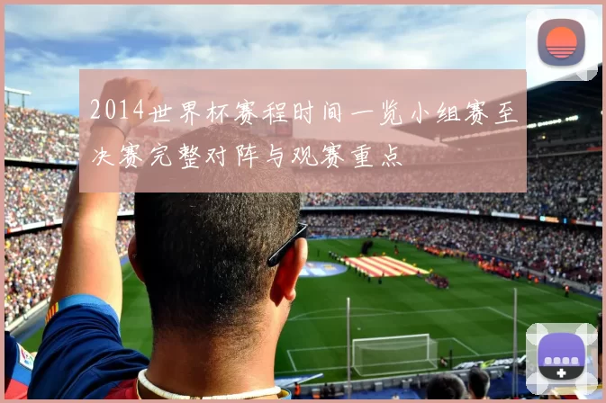 2014世界杯赛程时间一览小组赛至决赛完整对阵与观赛重点