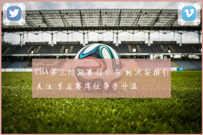 CBA第三阶段赛程公布 轮次安排引关注 季后赛席位争夺升温