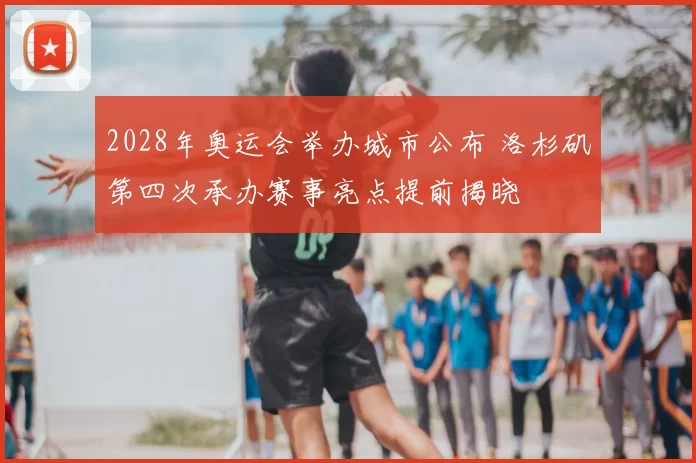 2028年奥运会举办城市公布 洛杉矶第四次承办赛事亮点提前揭晓