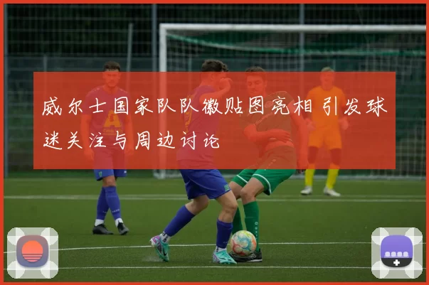 威尔士国家队队徽贴图亮相 引发球迷关注与周边讨论