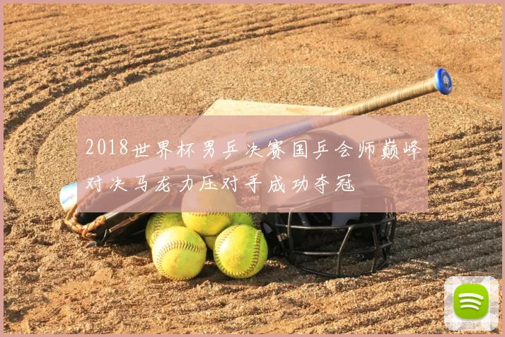 2018世界杯男乒决赛国乒会师巅峰对决马龙力压对手成功夺冠