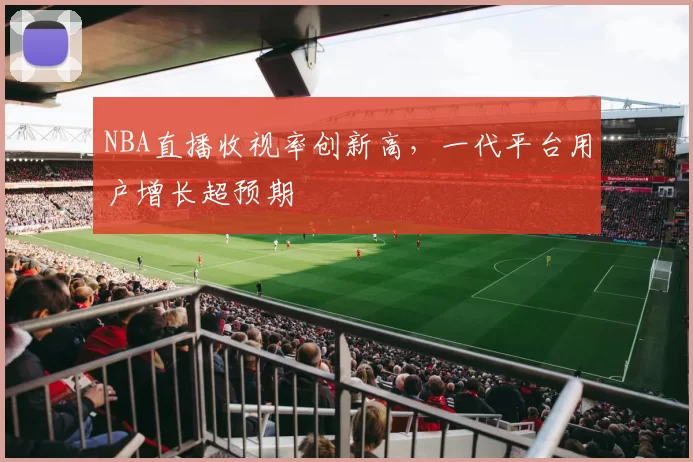 NBA直播收视率创新高，一代平台用户增长超预期
