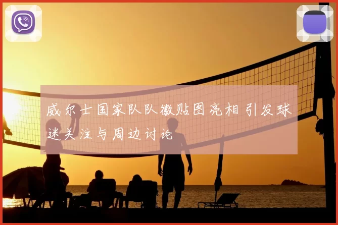 威尔士国家队队徽贴图亮相 引发球迷关注与周边讨论