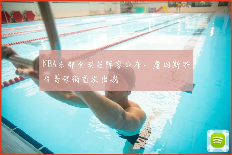 NBA东部全明星阵容公布，詹姆斯字母哥领衔首发出战