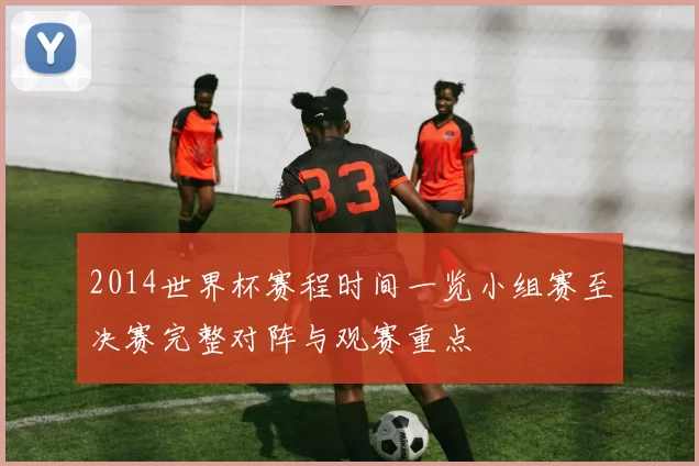 2014世界杯赛程时间一览小组赛至决赛完整对阵与观赛重点