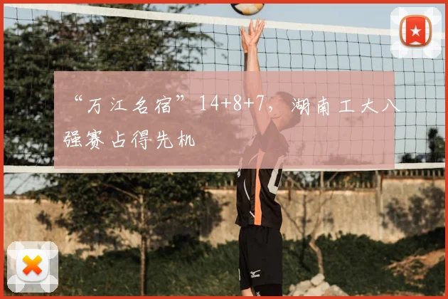 “万江名宿”14+8+7,湖南工大八强赛占得先机