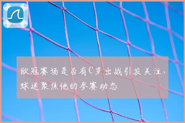 欧冠赛场是否有C罗出战引发关注,球迷聚焦他的参赛动态