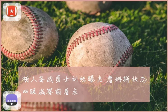 湖人备战勇士训练曝光 詹姆斯状态回暖成赛前看点