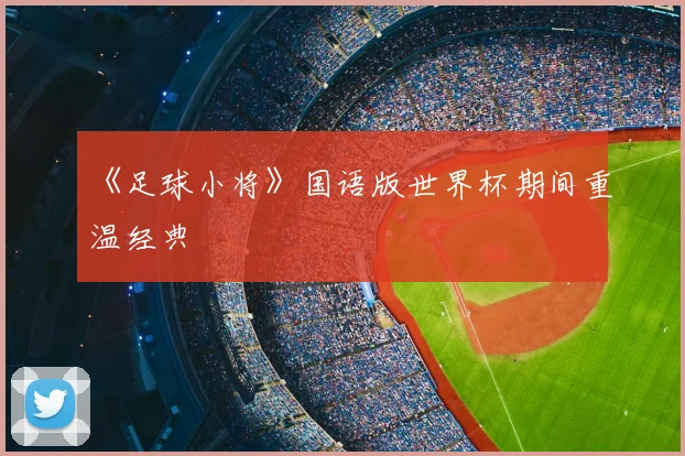 《足球小将》国语版世界杯期间重温经典