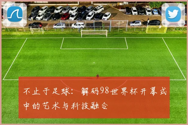 不止于足球:解码98世界杯开幕式中的艺术与科技融合