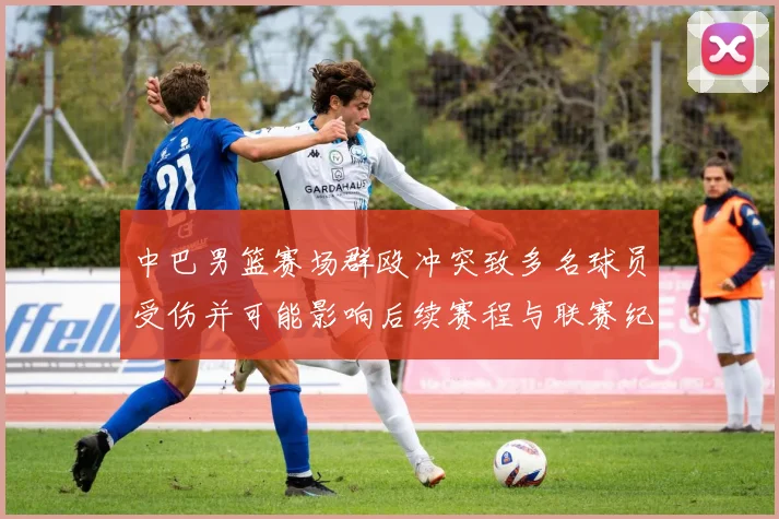 中巴男篮赛场群殴冲突致多名球员受伤并可能影响后续赛程与联赛纪律处罚