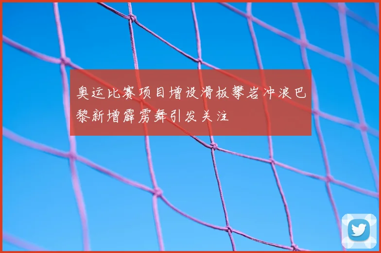 奥运比赛项目增设滑板攀岩冲浪巴黎新增霹雳舞引发关注