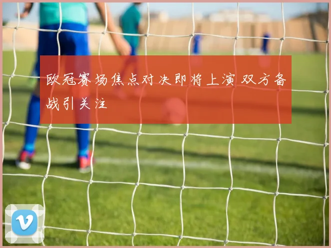 欧冠赛场焦点对决即将上演 双方备战引关注