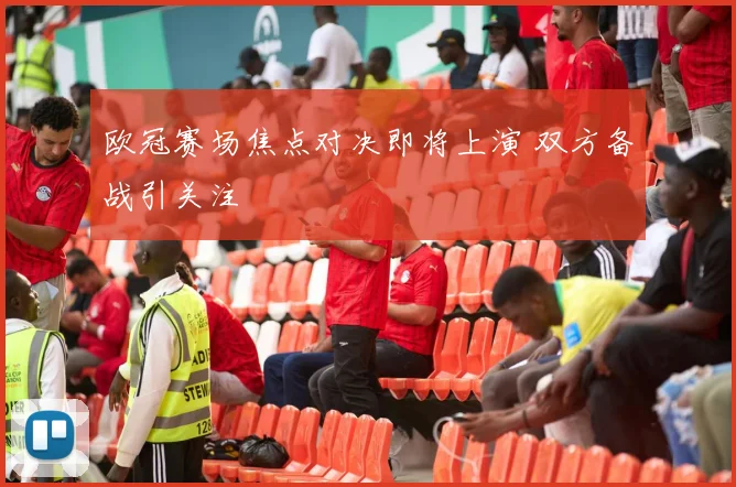欧冠赛场焦点对决即将上演 双方备战引关注