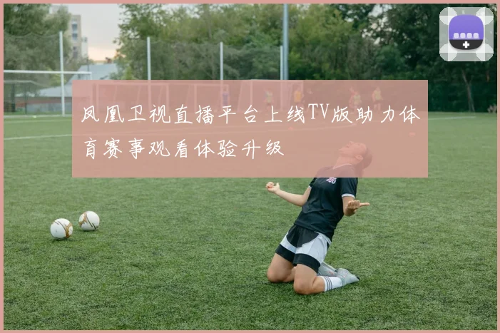 凤凰卫视直播平台上线TV版助力体育赛事观看体验升级