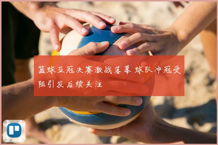 篮球亚冠决赛激战落幕 球队冲冠受阻引发后续关注