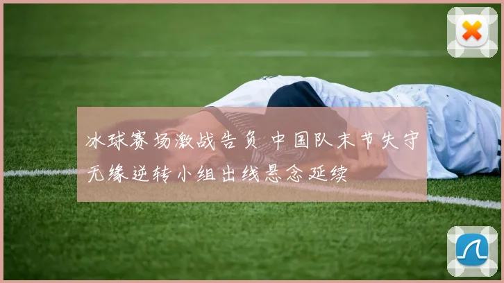 冰球赛场激战告负 中国队末节失守无缘逆转小组出线悬念延续