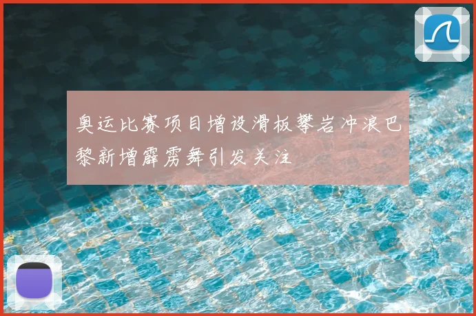 奥运比赛项目增设滑板攀岩冲浪巴黎新增霹雳舞引发关注