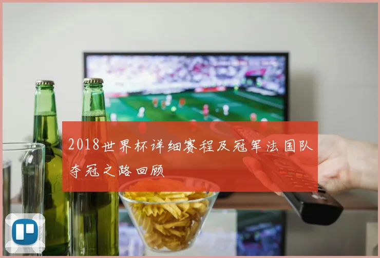 2018世界杯详细赛程及冠军法国队夺冠之路回顾