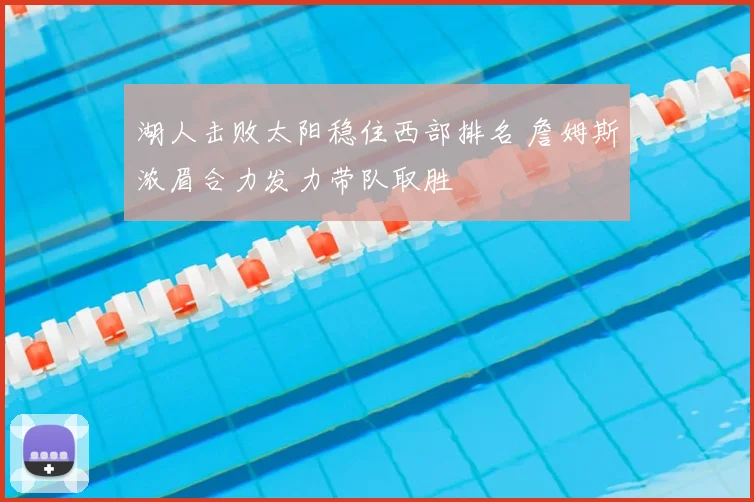 湖人击败太阳稳住西部排名 詹姆斯浓眉合力发力带队取胜