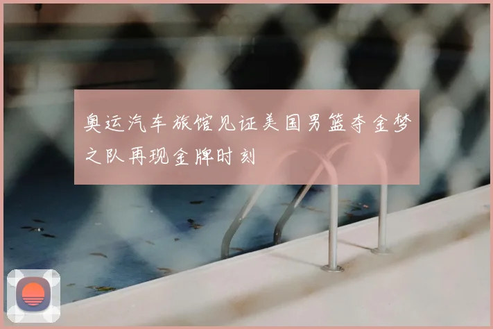 奥运汽车旅馆见证美国男篮夺金梦之队再现金牌时刻