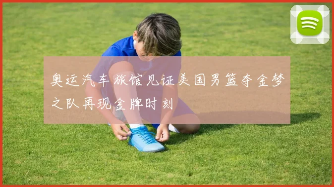 奥运汽车旅馆见证美国男篮夺金梦之队再现金牌时刻