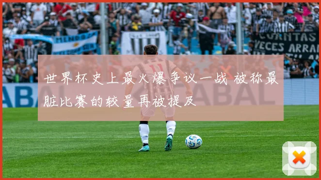 世界杯史上最火爆争议一战 被称最脏比赛的较量再被提及