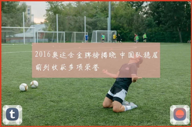 2016奥运会金牌榜揭晓 中国队稳居前列收获多项荣誉
