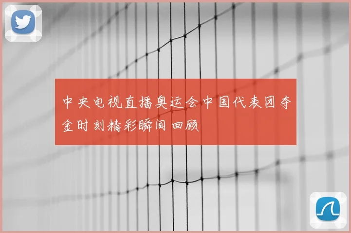 中央电视直播奥运会中国代表团夺金时刻精彩瞬间回顾