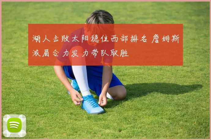 湖人击败太阳稳住西部排名 詹姆斯浓眉合力发力带队取胜