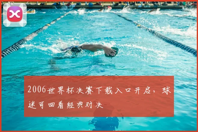 2006世界杯决赛下载入口开启,球迷可回看经典对决