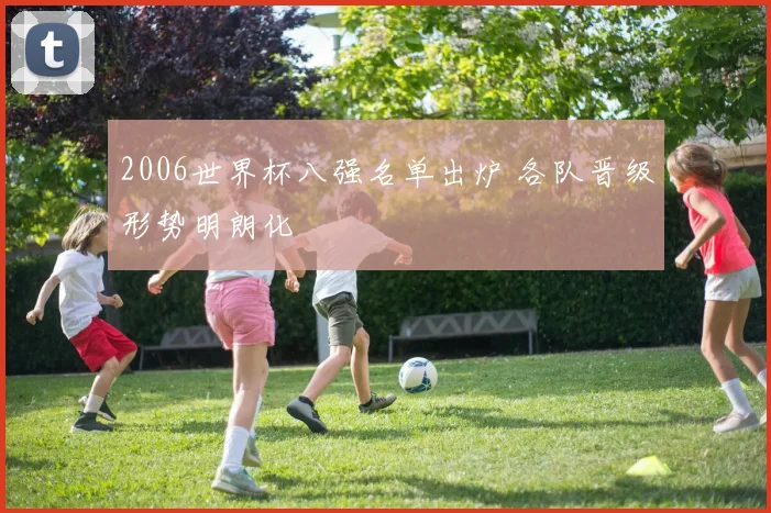 2006世界杯八强名单出炉 各队晋级形势明朗化