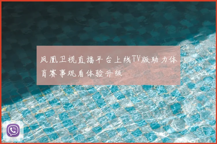 凤凰卫视直播平台上线TV版助力体育赛事观看体验升级