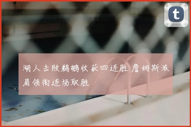 湖人击败鹈鹕收获四连胜 詹姆斯浓眉领衔连场取胜