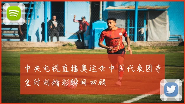 中央电视直播奥运会中国代表团夺金时刻精彩瞬间回顾